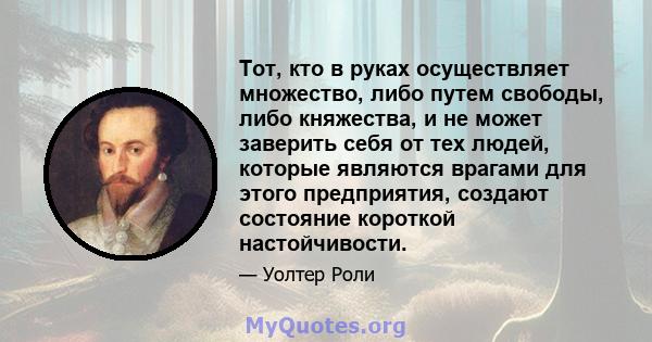 Тот, кто в руках осуществляет множество, либо путем свободы, либо княжества, и не может заверить себя от тех людей, которые являются врагами для этого предприятия, создают состояние короткой настойчивости.