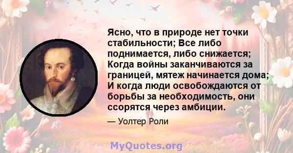 Ясно, что в природе нет точки стабильности; Все либо поднимается, либо снижается; Когда войны заканчиваются за границей, мятеж начинается дома; И когда люди освобождаются от борьбы за необходимость, они ссорятся через