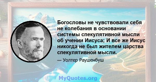 Богословы не чувствовали себя не колебания в основании системы спекулятивной мысли об учении Иисуса; И все же Иисус никогда не был жителем царства спекулятивной мысли.