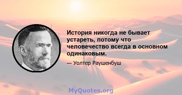 История никогда не бывает устареть, потому что человечество всегда в основном одинаковым.