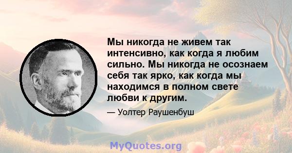 Мы никогда не живем так интенсивно, как когда я любим сильно. Мы никогда не осознаем себя так ярко, как когда мы находимся в полном свете любви к другим.