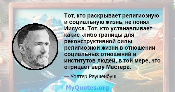 Тот, кто раскрывает религиозную и социальную жизнь, не понял Иисуса. Тот, кто устанавливает какие -либо границы для реконструктивной силы религиозной жизни в отношении социальных отношений и институтов людей, в той