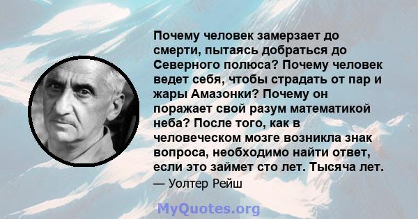 Почему человек замерзает до смерти, пытаясь добраться до Северного полюса? Почему человек ведет себя, чтобы страдать от пар и жары Амазонки? Почему он поражает свой разум математикой неба? После того, как в человеческом 