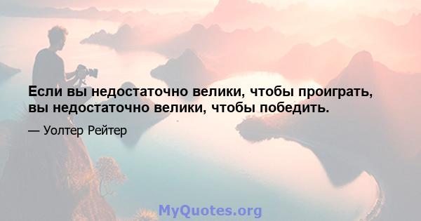 Если вы недостаточно велики, чтобы проиграть, вы недостаточно велики, чтобы победить.