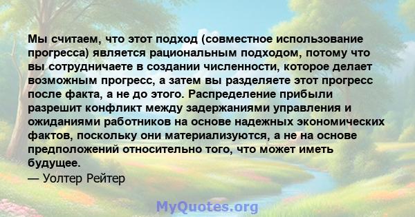 Мы считаем, что этот подход (совместное использование прогресса) является рациональным подходом, потому что вы сотрудничаете в создании численности, которое делает возможным прогресс, а затем вы разделяете этот прогресс 