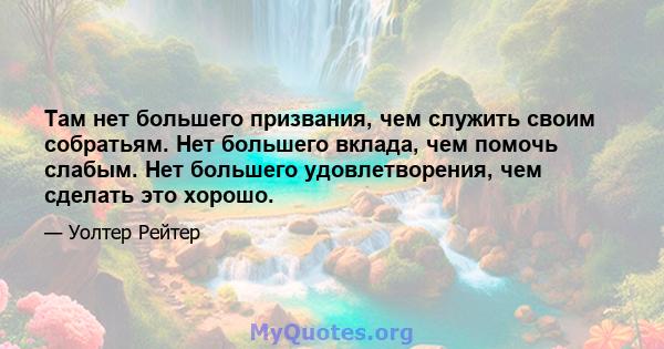 Там нет большего призвания, чем служить своим собратьям. Нет большего вклада, чем помочь слабым. Нет большего удовлетворения, чем сделать это хорошо.