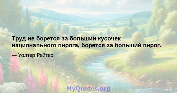 Труд не борется за больший кусочек национального пирога, борется за больший пирог.