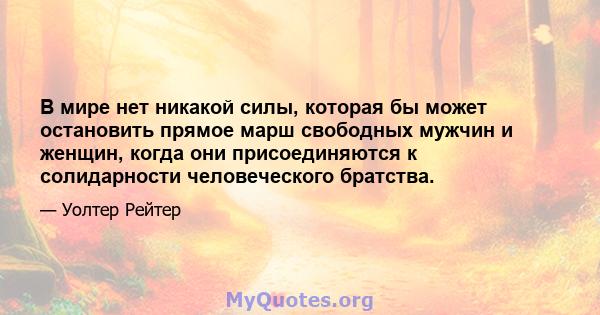 В мире нет никакой силы, которая бы может остановить прямое марш свободных мужчин и женщин, когда они присоединяются к солидарности человеческого братства.