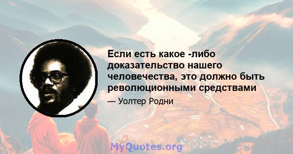 Если есть какое -либо доказательство нашего человечества, это должно быть революционными средствами