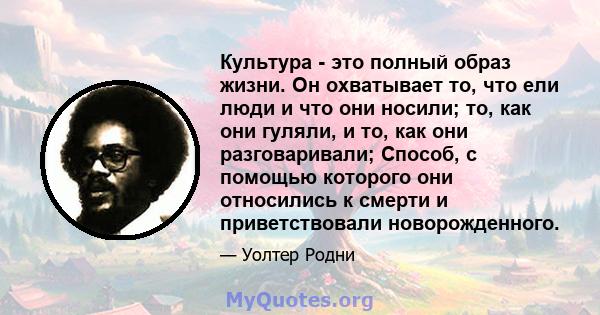 Культура - это полный образ жизни. Он охватывает то, что ели люди и что они носили; то, как они гуляли, и то, как они разговаривали; Способ, с помощью которого они относились к смерти и приветствовали новорожденного.