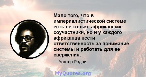 Мало того, что в империалистической системе есть не только африканские соучастники, но и у каждого африканца нести ответственность за понимание системы и работать для ее свержения.