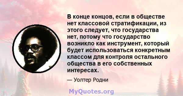 В конце концов, если в обществе нет классовой стратификации, из этого следует, что государства нет, потому что государство возникло как инструмент, который будет использоваться конкретным классом для контроля остального 