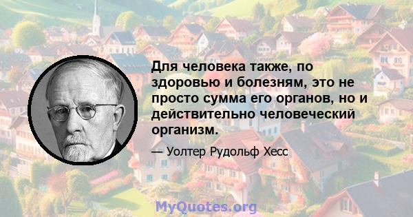 Для человека также, по здоровью и болезням, это не просто сумма его органов, но и действительно человеческий организм.