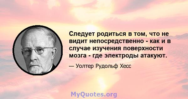 Следует родиться в том, что не видит непосредственно - как и в случае изучения поверхности мозга - где электроды атакуют.