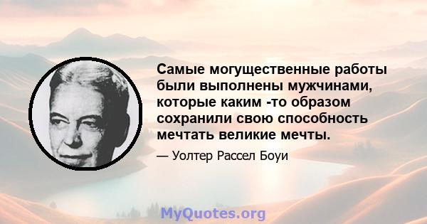 Самые могущественные работы были выполнены мужчинами, которые каким -то образом сохранили свою способность мечтать великие мечты.