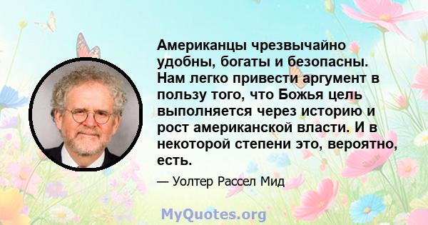 Американцы чрезвычайно удобны, богаты и безопасны. Нам легко привести аргумент в пользу того, что Божья цель выполняется через историю и рост американской власти. И в некоторой степени это, вероятно, есть.