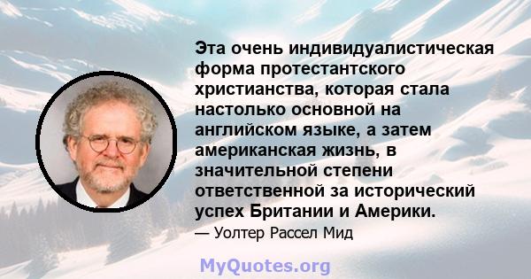 Эта очень индивидуалистическая форма протестантского христианства, которая стала настолько основной на английском языке, а затем американская жизнь, в значительной степени ответственной за исторический успех Британии и