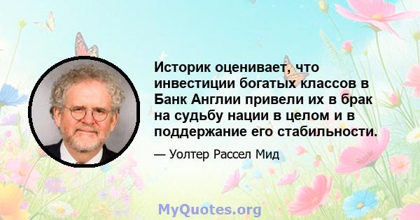 Историк оценивает, что инвестиции богатых классов в Банк Англии привели их в брак на судьбу нации в целом и в поддержание его стабильности.