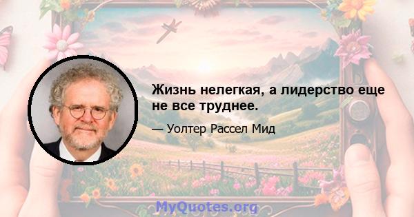 Жизнь нелегкая, а лидерство еще не все труднее.