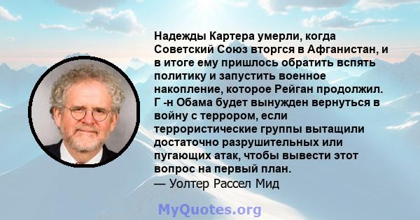 Надежды Картера умерли, когда Советский Союз вторгся в Афганистан, и в итоге ему пришлось обратить вспять политику и запустить военное накопление, которое Рейган продолжил. Г -н Обама будет вынужден вернуться в войну с