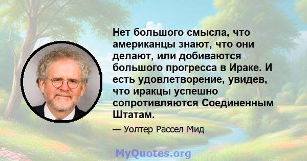 Нет большого смысла, что американцы знают, что они делают, или добиваются большого прогресса в Ираке. И есть удовлетворение, увидев, что иракцы успешно сопротивляются Соединенным Штатам.