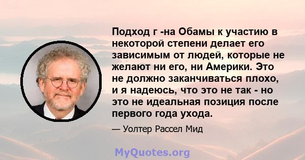 Подход г -на Обамы к участию в некоторой степени делает его зависимым от людей, которые не желают ни его, ни Америки. Это не должно заканчиваться плохо, и я надеюсь, что это не так - но это не идеальная позиция после