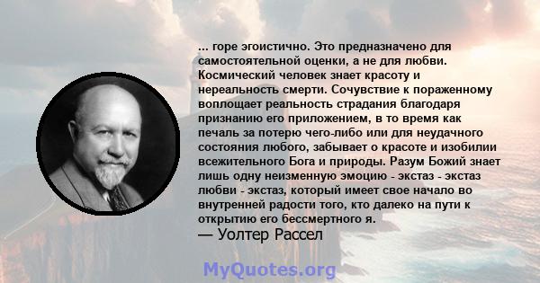 ... горе эгоистично. Это предназначено для самостоятельной оценки, а не для любви. Космический человек знает красоту и нереальность смерти. Сочувствие к пораженному воплощает реальность страдания благодаря признанию его 