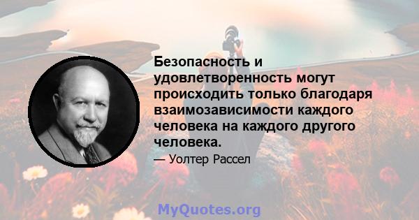 Безопасность и удовлетворенность могут происходить только благодаря взаимозависимости каждого человека на каждого другого человека.