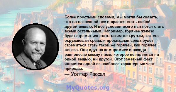 Более простыми словами, мы могли бы сказать, что во вселенной все старается стать любой другой вещью; И все условия всего пытаются стать всеми остальными. Например, горячее железо будет стремиться стать таким же крутым, 