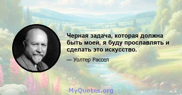 Черная задача, которая должна быть моей, я буду прославлять и сделать это искусство.