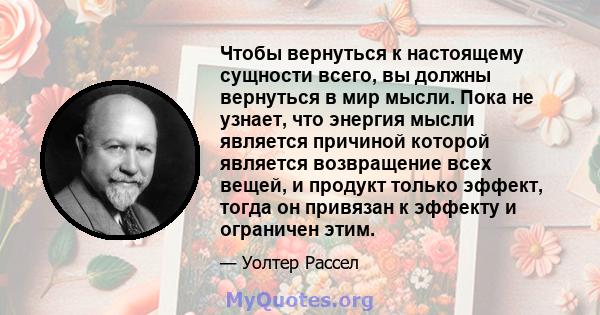 Чтобы вернуться к настоящему сущности всего, вы должны вернуться в мир мысли. Пока не узнает, что энергия мысли является причиной которой является возвращение всех вещей, и продукт только эффект, тогда он привязан к