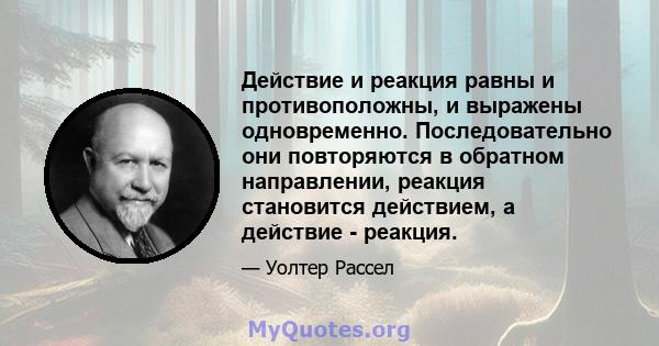 Действие и реакция равны и противоположны, и выражены одновременно. Последовательно они повторяются в обратном направлении, реакция становится действием, а действие - реакция.