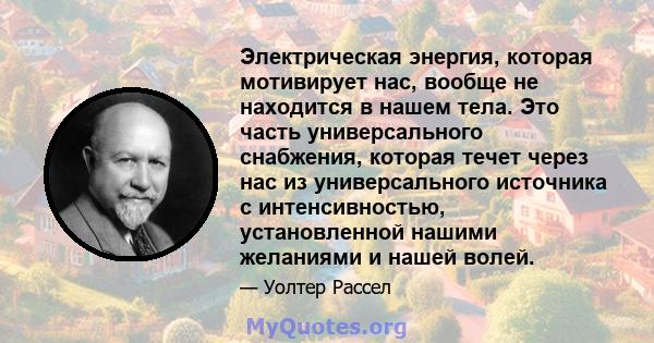 Электрическая энергия, которая мотивирует нас, вообще не находится в нашем тела. Это часть универсального снабжения, которая течет через нас из универсального источника с интенсивностью, установленной нашими желаниями и 