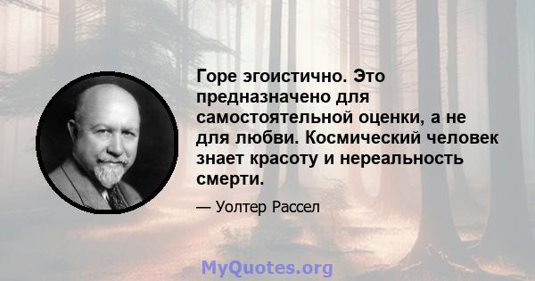 Горе эгоистично. Это предназначено для самостоятельной оценки, а не для любви. Космический человек знает красоту и нереальность смерти.