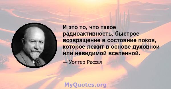 И это то, что такое радиоактивность, быстрое возвращение в состояние покоя, которое лежит в основе духовной или невидимой вселенной.