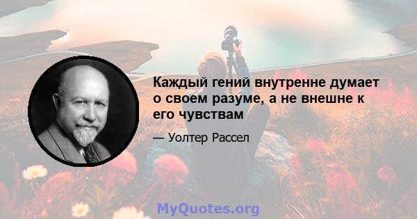 Каждый гений внутренне думает о своем разуме, а не внешне к его чувствам