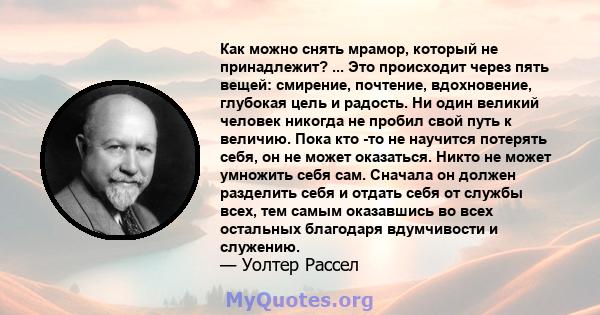 Как можно снять мрамор, который не принадлежит? ... Это происходит через пять вещей: смирение, почтение, вдохновение, глубокая цель и радость. Ни один великий человек никогда не пробил свой путь к величию. Пока кто -то