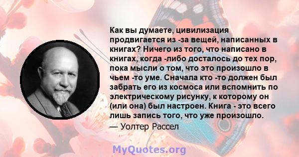 Как вы думаете, цивилизация продвигается из -за вещей, написанных в книгах? Ничего из того, что написано в книгах, когда -либо досталось до тех пор, пока мысли о том, что это произошло в чьем -то уме. Сначала кто -то