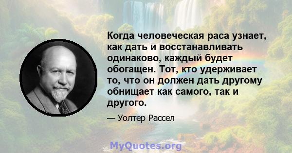 Когда человеческая раса узнает, как дать и восстанавливать одинаково, каждый будет обогащен. Тот, кто удерживает то, что он должен дать другому обнищает как самого, так и другого.