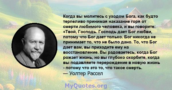 Когда вы молитесь с уходом Бога, как будто терпеливо принимая наказание горя от смерти любимого человека, и вы говорите: «Твой, Господь. Господь дает Бог любви, потому что Бог дает только. Бог никогда не принимает то,