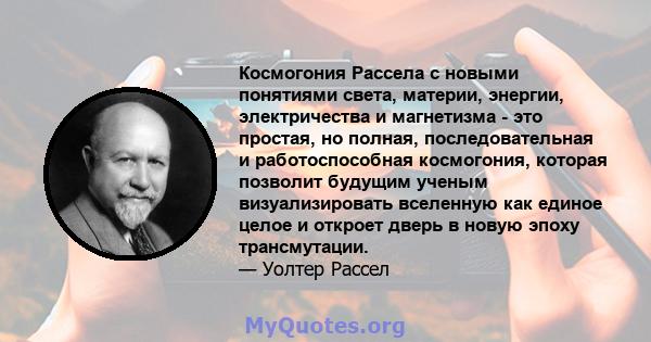 Космогония Рассела с новыми понятиями света, материи, энергии, электричества и магнетизма - это простая, но полная, последовательная и работоспособная космогония, которая позволит будущим ученым визуализировать