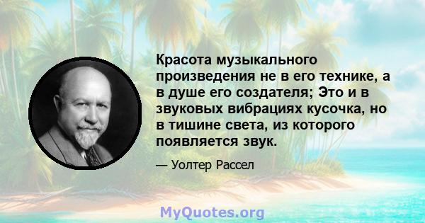 Красота музыкального произведения не в его технике, а в душе его создателя; Это и в звуковых вибрациях кусочка, но в тишине света, из которого появляется звук.