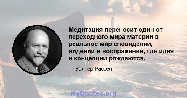 Медитация переносит один от переходного мира материи в реальное мир сновидений, видений и воображений, где идея и концепции рождаются.