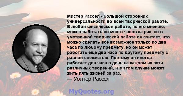 Мистер Рассел - большой сторонник универсальности во всей творческой работе. В любой физической работе, по его мнению, можно работать по много часов за раз, но в умственной творческой работе он считает, что можно