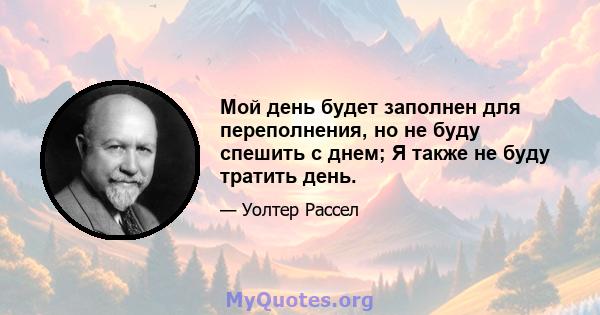 Мой день будет заполнен для переполнения, но не буду спешить с днем; Я также не буду тратить день.