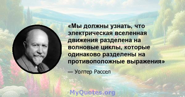 «Мы должны узнать, что электрическая вселенная движения разделена на волновые циклы, которые одинаково разделены на противоположные выражения»