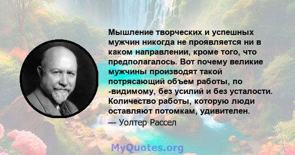 Мышление творческих и успешных мужчин никогда не проявляется ни в каком направлении, кроме того, что предполагалось. Вот почему великие мужчины производят такой потрясающий объем работы, по -видимому, без усилий и без