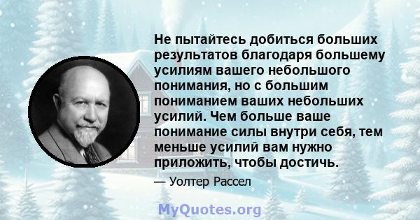 Не пытайтесь добиться больших результатов благодаря большему усилиям вашего небольшого понимания, но с большим пониманием ваших небольших усилий. Чем больше ваше понимание силы внутри себя, тем меньше усилий вам нужно