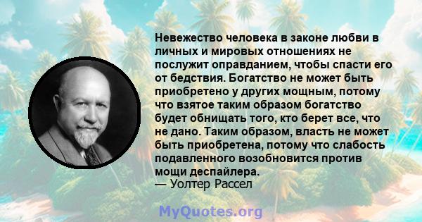 Невежество человека в законе любви в личных и мировых отношениях не послужит оправданием, чтобы спасти его от бедствия. Богатство не может быть приобретено у других мощным, потому что взятое таким образом богатство