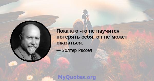 Пока кто -то не научится потерять себя, он не может оказаться.